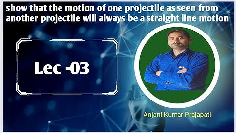 Lec-3 show that motion of one projectile as seen from another projectile will be a straight line