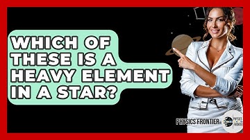 Which Of These Is A Heavy Element In A Star? - Physics Frontier