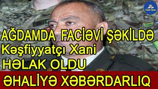 Kəşfiyyatçı Xanı Ağdamda Faciəvi Şəkildə Həlak Oldu