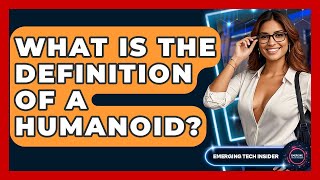 What Is The Definition Of A Humanoid? - Emerging Tech Insider
