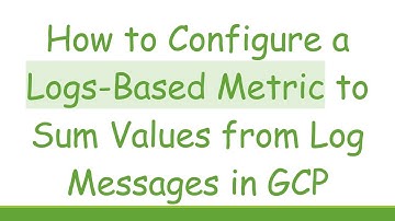 How to Configure a Logs-Based Metric to Sum Values from Log Messages in GCP