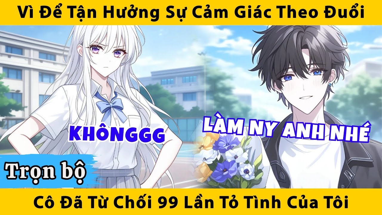 Trọn Bộ | Vì để tận hưởng cảm giác theo đuổi cô đã từ chối 99 lần tỏ tinh của tôi