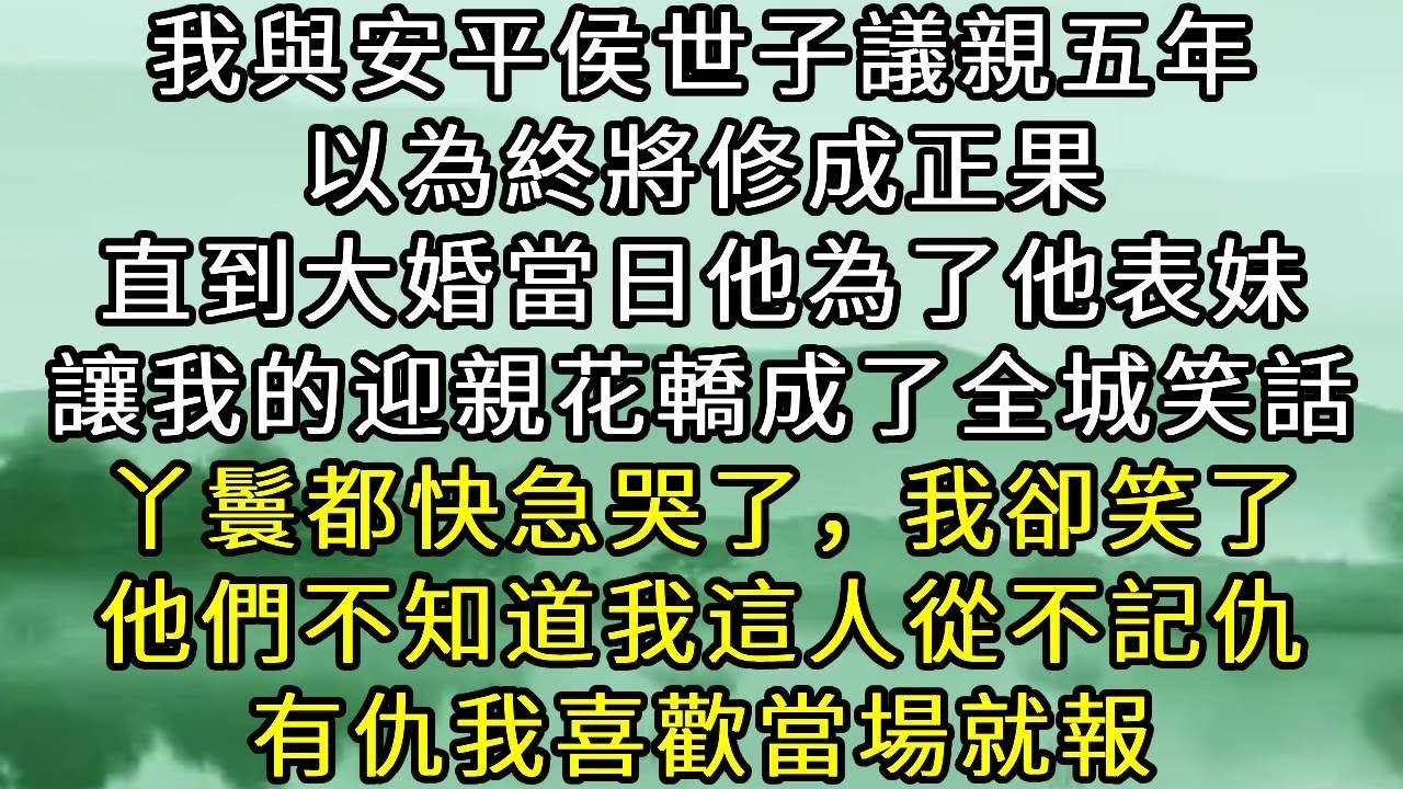 我與安平侯世子議親五年。以為終將修成正果。直到大婚當日他為了他表妹。讓我的迎親花轎成了全城笑話。丫鬟都快急哭了，我卻笑了。他們不知道我這人從不記仇。有仇我喜歡當場就報#小说