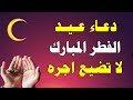 دعاء عيد الفطر دعاء من دعا به استجاب الله لكل دعواته فالحال دعاء العيد