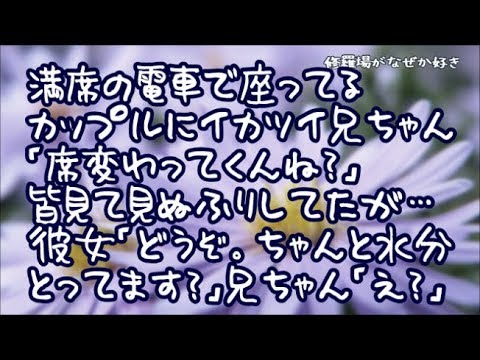 【修羅場】満席の電車で座ってるカップルにイカツイ兄ちゃん「席変わってくんね？」私（絡まれてる…可哀想）恐いから皆見て見ぬふりしてたんだが…彼女「どうぞ。ちゃんと水分とってます？」兄ちゃん「え？」