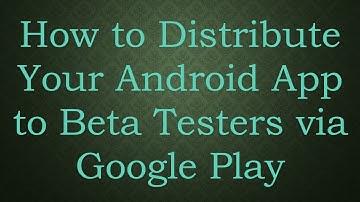 How to Distribute Your Android App to Beta Testers via Google Play