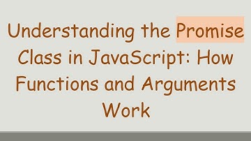 Understanding the Promise Class in JavaScript: How Functions and Arguments Work