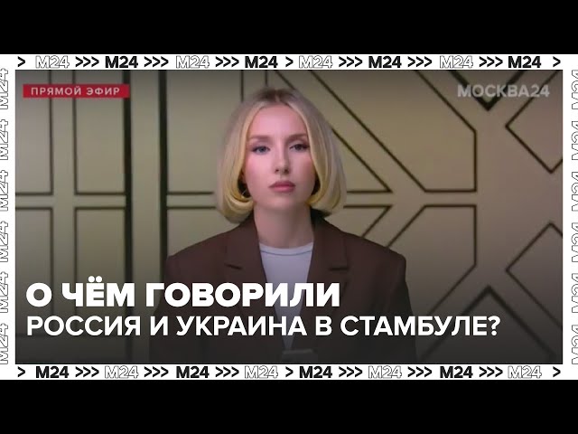 О чём говорили Россия и Украина в Стамбуле? Обзор второго раунда переговоров | Москва 24