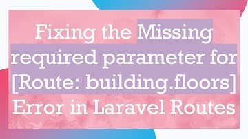 Fixing the Missing required parameter for [Route: building.floors] Error in Laravel Routes