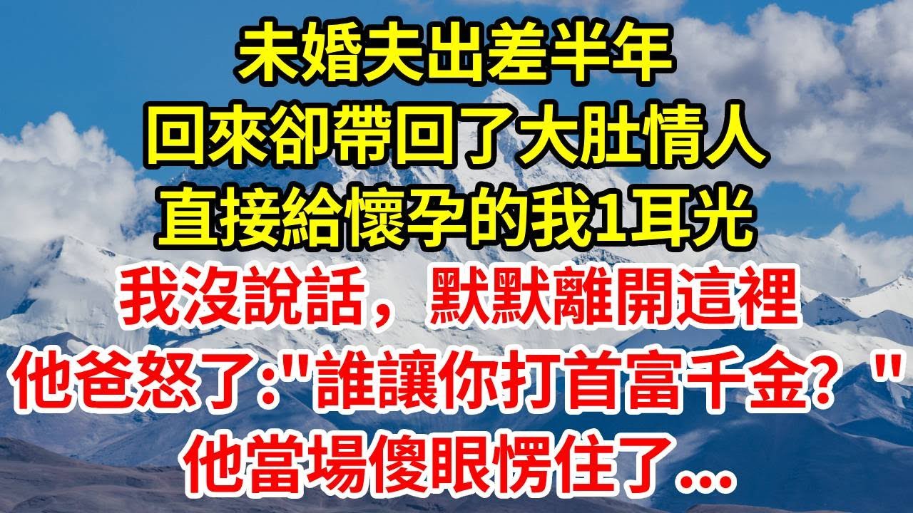 未婚夫出差半年，回來卻帶回了大肚情人，直接給懷孕的我1耳光，我沒說話，默默離開這裡，他爸怒了：誰讓你打首富千金的？他當場傻眼愣住了...#正能量 #故事分享 #故事頻道 #人生感悟 #情感