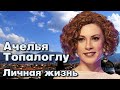 Ачелья Топалоглу - личная жизнь и биография.