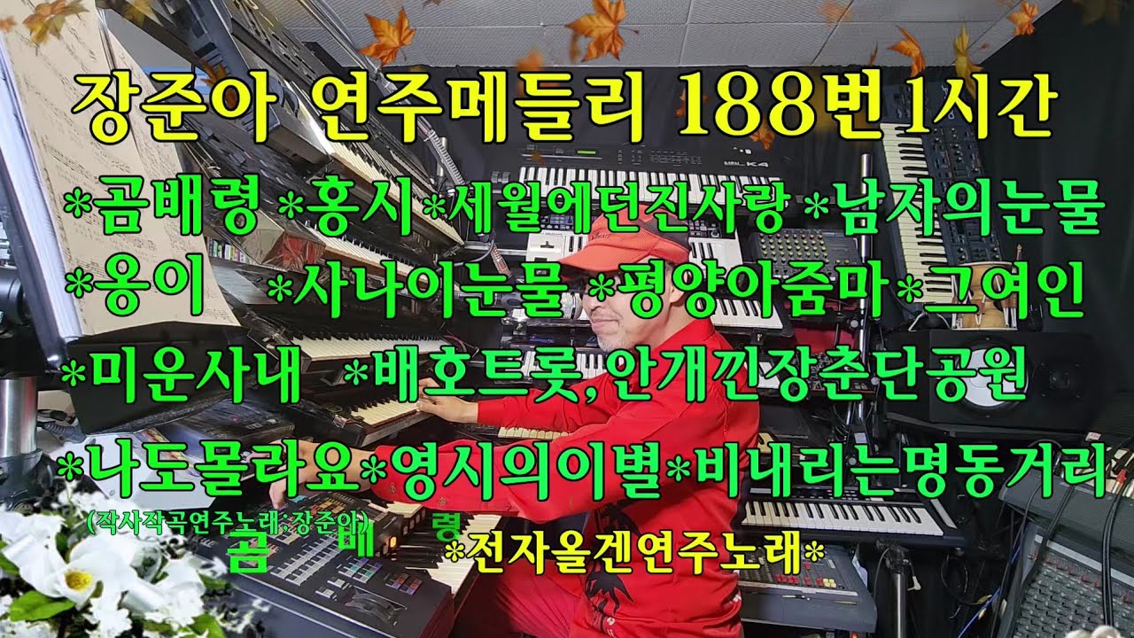 장준아전자올겐.1시간연주188번.곰배령(원곡조은성).옹이.미운사내.그여인.세월에던진사랑.홍시.사나이눈물.남자의눈물.평양아줌마.나도몰라요.배호힛트곡.안개낀장춘단공원.영시에의별.등등