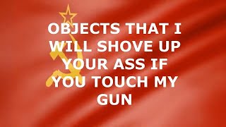 OBJECTS THAT I WILL SHOVE UP YOUR ASS IF YOU TOUCH MY GUN