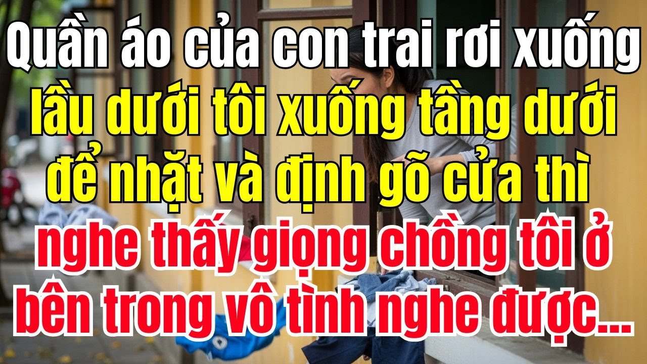Quần Áo Của Con Trai Rơi Xuống Lầu Dưới Tôi Xuống Nhặt Định Gõ Cửa Thì Nghe Thấy Giọng Chồng Tôi