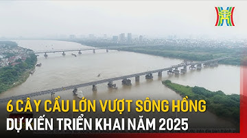 6 cây cầu lớn vượt sông Hồng dự kiến triển khai năm 2025 | Tin tức