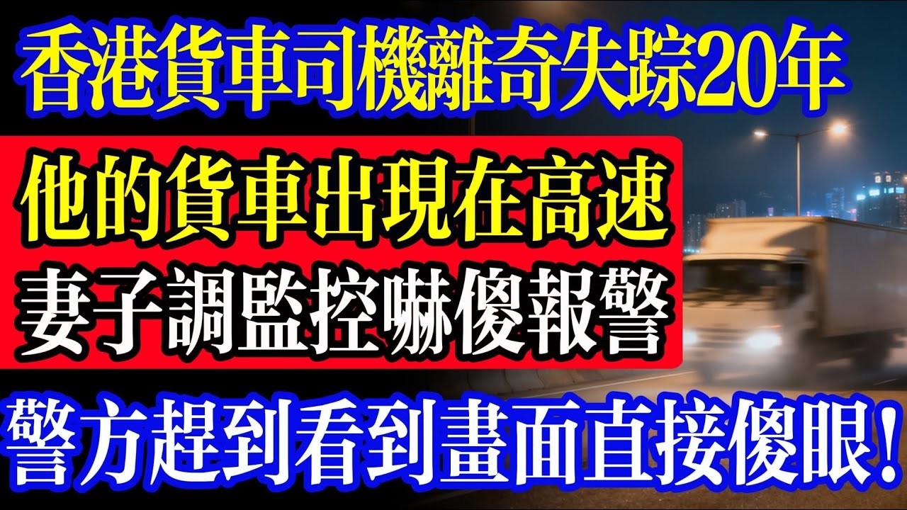 香港貨車司機離奇失蹤 20 年，他的貨車卻突然出現在高速上！妻子調監控嚇傻報警，警方趕到看到畫面直接傻眼！