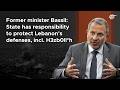 Former minister Bassil: State has responsibility to protect Lebanon's defenses, incl. H3zb0ll*h
