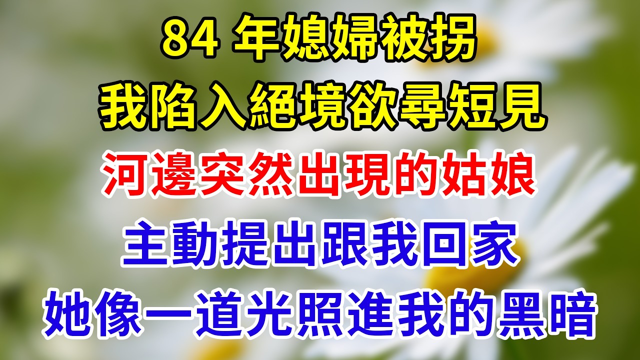 84 年媳婦被拐，我陷入絕境欲尋短見，河邊突然出現的姑娘，主動提出跟我回家，她的出現，像一道光照進我的黑暗。#家庭倫理 #分享 #故事頻道 #故事分享 #情感故事 #情感 #人生感悟