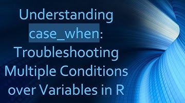 Understanding case_when: Troubleshooting Multiple Conditions over Variables in R