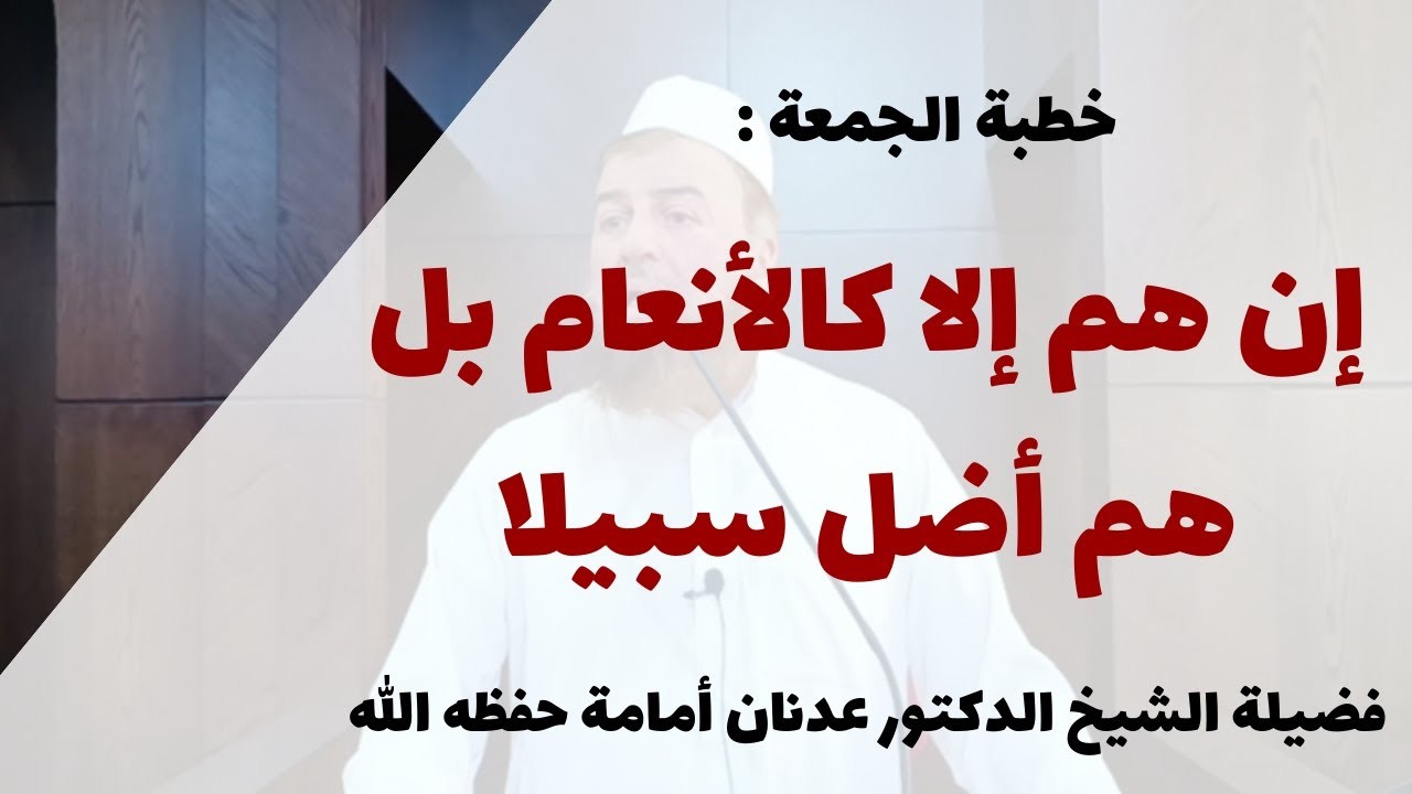 خطبة الجمعة: إن هم إلا كالأنعام بل هم أضل سبيلا..|| فضيلة الشيخ الدكتور عدنان أمامة حفظه اللَّه.
