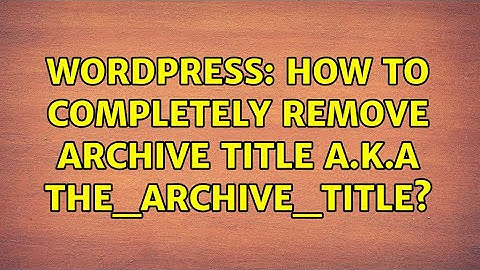 Wordpress: How to Completely Remove Archive Title a.k.a the_archive_title? (2 Solutions!!)