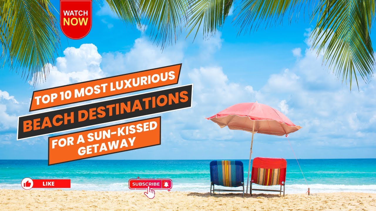 Top 10 Most Luxurious Beach Destinations for a Sun-Kissed Getaway