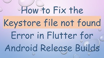 How to Fix the Keystore file not found Error in Flutter for Android Release Builds