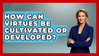 How Can Virtues Be Cultivated or Developed? | The Ethical Compass