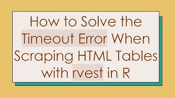 How to Solve the Timeout Error When Scraping HTML Tables with rvest in R