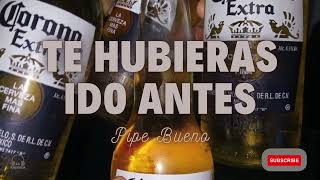 TE HUBIERAS IDO ANTES || PIPE BUENO