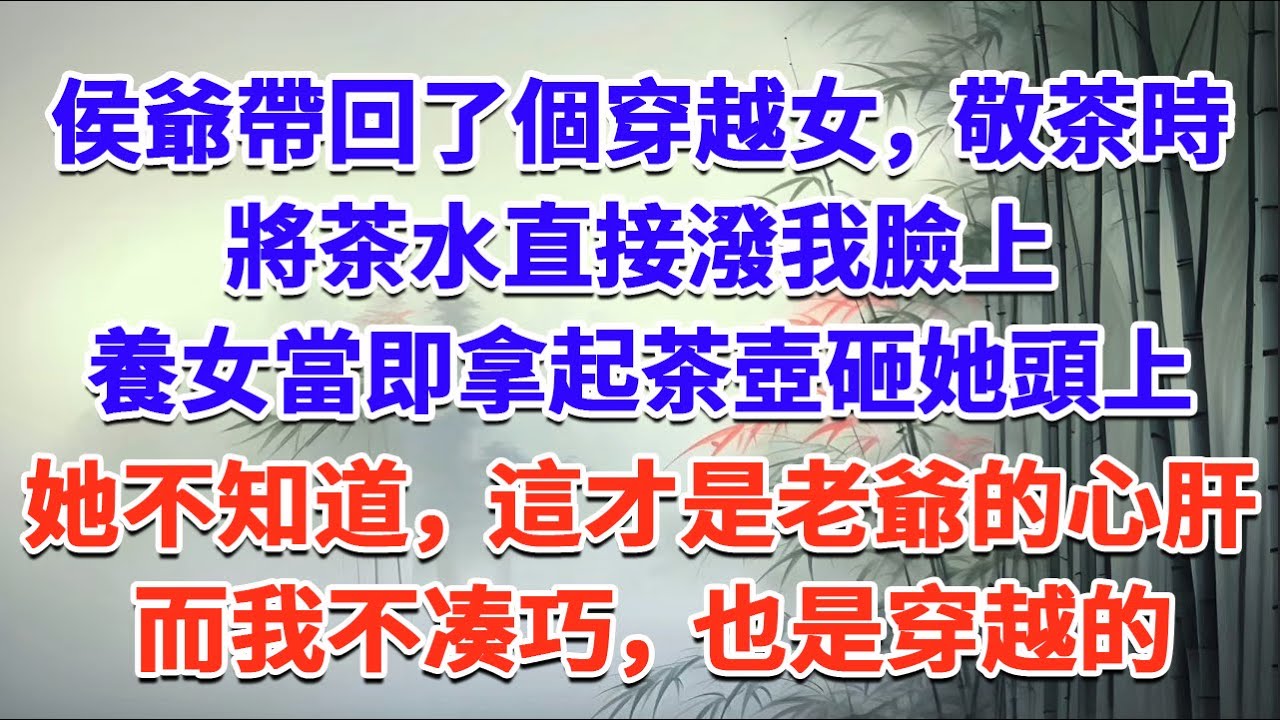 侯爺帶回了個穿越女，敬茶時，將茶水直接潑我臉上； 養女當即拿起茶壺砸她頭上，她不知道，這才是老爺的心肝肝； 而我不凑巧，也是穿越的#一口气看完 #完结爽文#宫墙往事