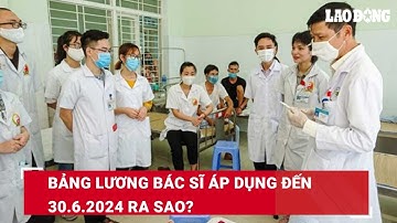 Bảng lương bác sĩ áp dụng đến 30.6.2024 ra sao? | Báo Lao Động