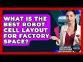 What Is The Best Robot Cell Layout For Factory Space? - Everything About Robotics Explained