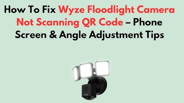 How To Fix Wyze Floodlight Camera Not Scanning QR Code – Phone Screen & Angle Adjustment Tips