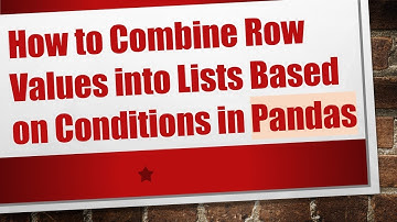 How to Combine Row Values into Lists Based on Conditions in Pandas