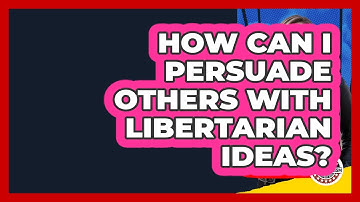How Can I Persuade Others With Libertarian Ideas? - Learn About Libertarianism