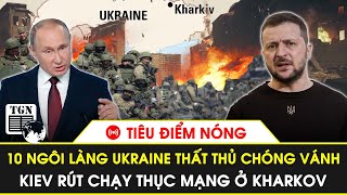 🔴Tiêu điểm nóng | 10 ngôi làng Ukraine thất thủ chóng vánh, Kiev rút chạy thục mạng ở Kharkov