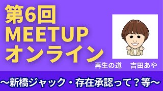 【最新！時間変更】第6回Meet upオンライン〜新橋ジャック感想・存在承認って？等〜