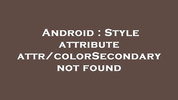 Android : Style attribute attr/colorSecondary not found