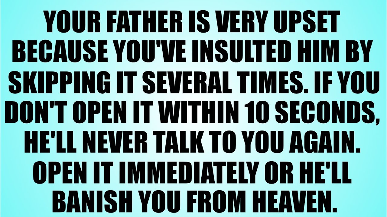 GOD SAYS: YOUR FATHER IS VERY UPSET BECAUSE YOU'VE INSULT HIM BY SKIPPING IT SEVERAL TIMES OPEN 
