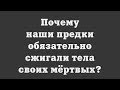 Почему наши предки обязательно сжигали тела своих мёртвых?