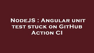 NodeJS : Angular unit test stuck on GitHub Action CI
