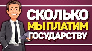 СКОЛЬКО МЫ ПЛАТИМ ГОСУДАРСТВУ налогов и взносов?