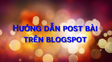 Học Blogspot cơ bản | Bài 3. Hướng dẫn đăng bài trên blogspot
