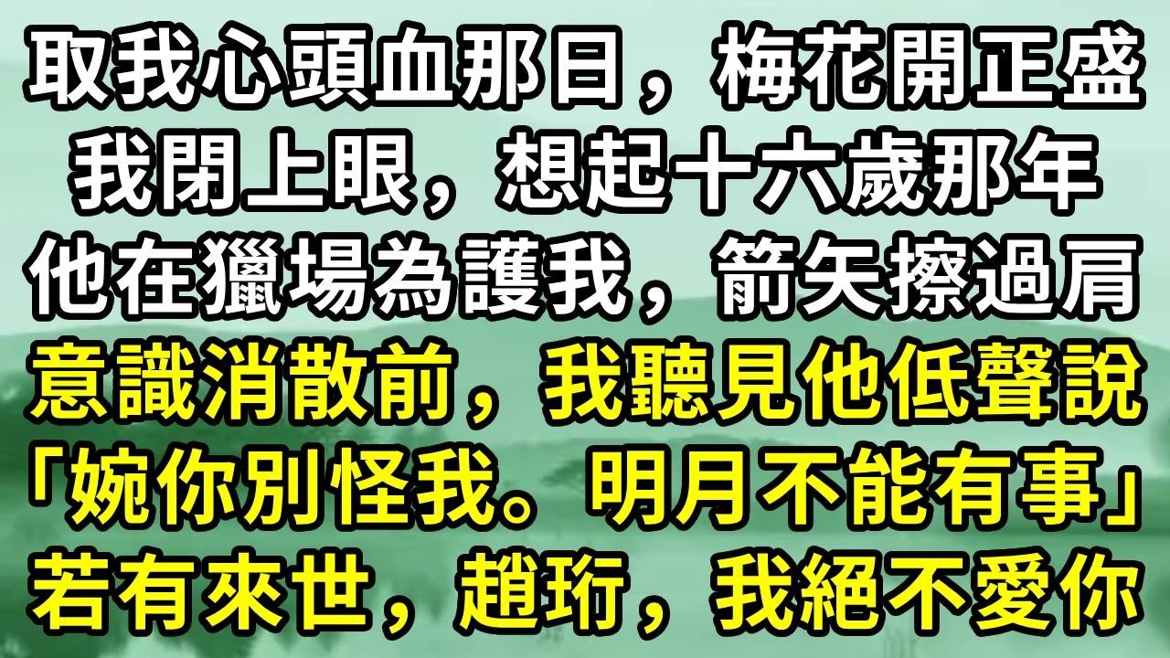 取我心頭血那日，梅花開正盛。我閉上眼，想起十六歲那年。他在獵場為護我，箭矢擦過肩。意識消散前，我聽見他低聲說「婉你別怪我。明月不能有事」若有來世，趙珩，我絕不愛你#小说