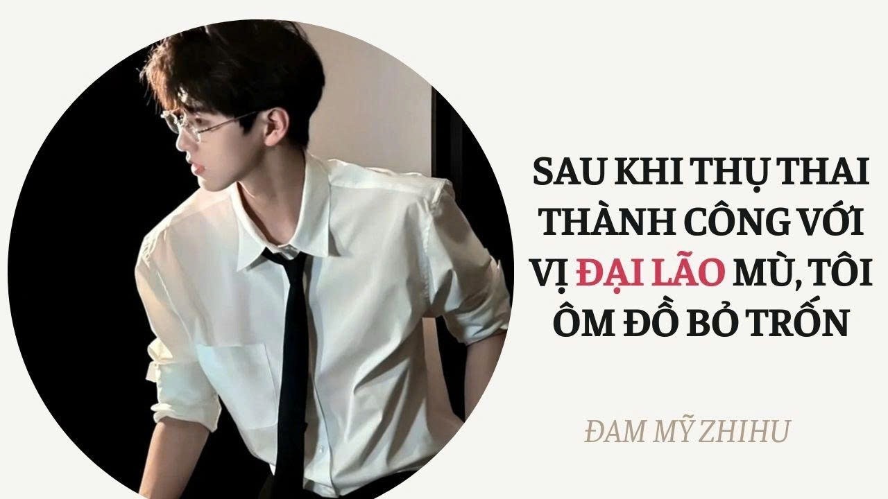 BOY LOVE FULL | SAU KHI THỤ THAI THÀNH CÔNG VỚI VỊ ĐẠI LÃO MÙ, TÔI ÔM ĐỒ BỎ TRỐN | Đam Mỹ Zhihu