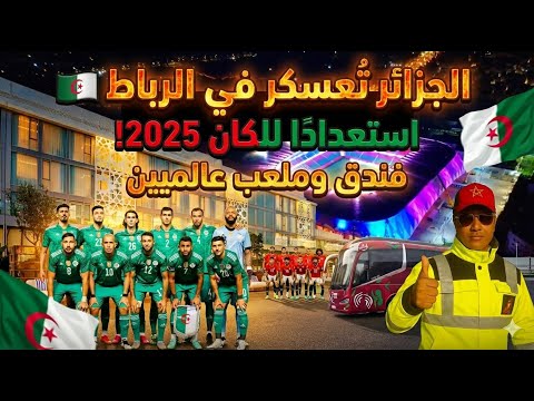 تحضيرات راقية قبل الكان 2025 الجزائر في إقامة فخمة والرباط تبهر الأنظار بجاهزيتها