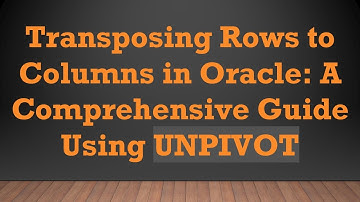 Transposing Rows to Columns in Oracle: A Comprehensive Guide Using UNPIVOT