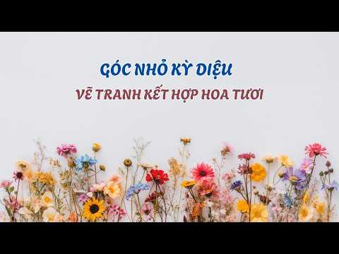 Góc Nhỏ Kỳ Diệu | Vẽ Tranh Sáng Tạo Cùng Hoa Tươi