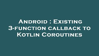 Android : Existing 3-function callback to Kotlin Coroutines